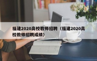 福建2020高校教师招聘（福建2020高校教师招聘成绩）