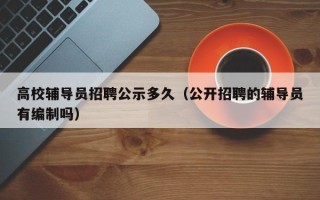 高校辅导员招聘公示多久（公开招聘的辅导员有编制吗）