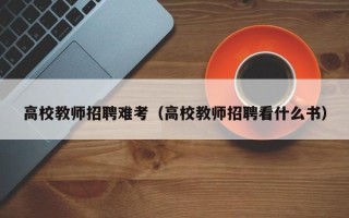 高校教师招聘难考（高校教师招聘看什么书）