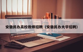 安徽民办高校教师招聘（安徽民办大学招聘）