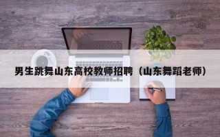 男生跳舞山东高校教师招聘（山东舞蹈老师）