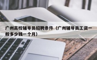 广州高校辅导员招聘条件（广州辅导员工资一般多少钱一个月）