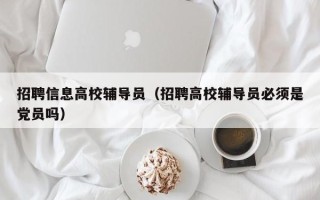 招聘信息高校辅导员（招聘高校辅导员必须是党员吗）