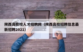 陕西高校校人才招聘网（陕西高校招聘信息最新招聘2021）
