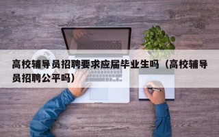 高校辅导员招聘要求应届毕业生吗（高校辅导员招聘公平吗）