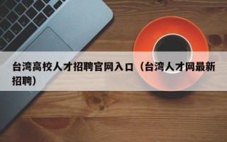 台湾高校人才招聘官网入口（台湾人才网最新招聘）