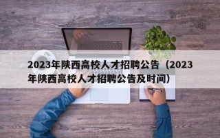 2023年陕西高校人才招聘公告（2023年陕西高校人才招聘公告及时间）