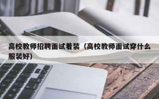 高校教师招聘面试着装（高校教师面试穿什么服装好）