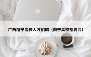 广西南宁高校人才招聘（南宁高校招聘会）