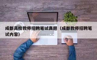 成都高校教师招聘笔试真题（成都教师招聘笔试内容）