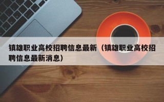 镇雄职业高校招聘信息最新（镇雄职业高校招聘信息最新消息）