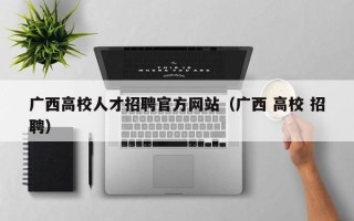 广西高校人才招聘官方网站（广西 高校 招聘）