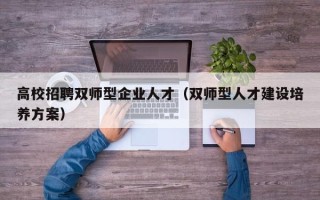 高校招聘双师型企业人才（双师型人才建设培养方案）