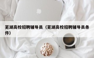 芜湖高校招聘辅导员（芜湖高校招聘辅导员条件）