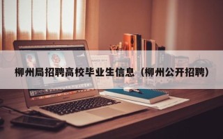 柳州局招聘高校毕业生信息（柳州公开招聘）
