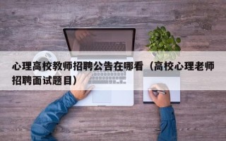 心理高校教师招聘公告在哪看（高校心理老师招聘面试题目）