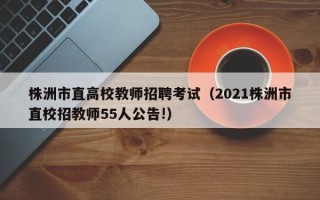株洲市直高校教师招聘考试（2021株洲市直校招教师55人公告!）