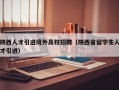 陕西人才引进境外高校招聘（陕西省留学生人才引进）