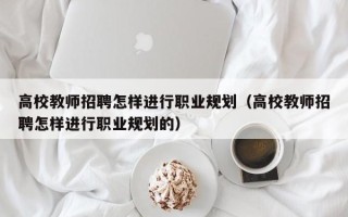 高校教师招聘怎样进行职业规划（高校教师招聘怎样进行职业规划的）