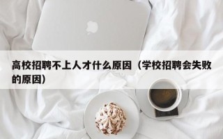 高校招聘不上人才什么原因（学校招聘会失败的原因）