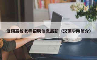 汉硕高校老师招聘信息最新（汉硕学院简介）