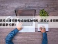高校人才招聘考试流程及时间（高校人才招聘网最新招聘）