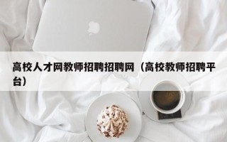 高校人才网教师招聘招聘网（高校教师招聘平台）