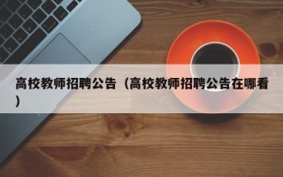 高校教师招聘公告（高校教师招聘公告在哪看）