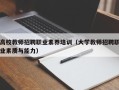 高校教师招聘职业素养培训（大学教师招聘职业素质与能力）