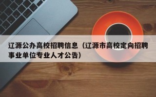 辽源公办高校招聘信息（辽源市高校定向招聘事业单位专业人才公告）