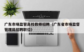 广东市场监管高校教师招聘（广东省市场监督管理局招聘职位）