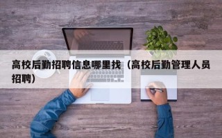 高校后勤招聘信息哪里找（高校后勤管理人员招聘）