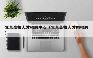 北京高校人才招聘中心（北京高校人才网招聘）