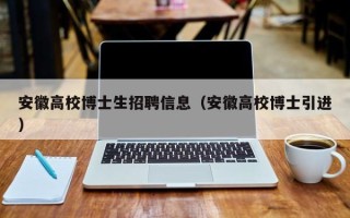 安徽高校博士生招聘信息（安徽高校博士引进）