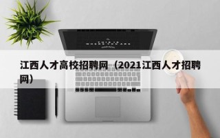 江西人才高校招聘网（2021江西人才招聘网）