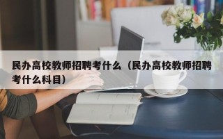 民办高校教师招聘考什么（民办高校教师招聘考什么科目）