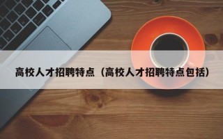 高校人才招聘特点（高校人才招聘特点包括）