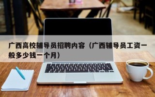 广西高校辅导员招聘内容（广西辅导员工资一般多少钱一个月）