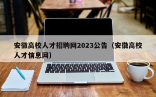 安徽高校人才招聘网2023公告（安徽高校人才信息网）