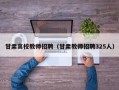 甘肃高校教师招聘（甘肃教师招聘325人）