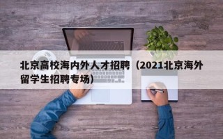 北京高校海内外人才招聘（2021北京海外留学生招聘专场）