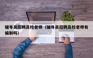 辅导员招聘高校老师（辅导员招聘高校老师有编制吗）