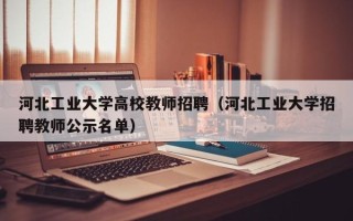 河北工业大学高校教师招聘（河北工业大学招聘教师公示名单）