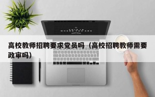 高校教师招聘要求党员吗（高校招聘教师需要政审吗）