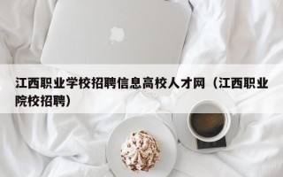 江西职业学校招聘信息高校人才网（江西职业院校招聘）