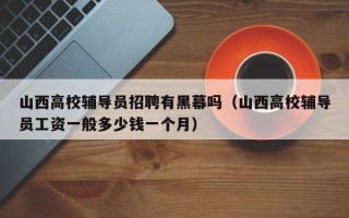 山西高校辅导员招聘有黑幕吗（山西高校辅导员工资一般多少钱一个月）