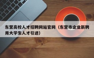 东营高校人才招聘网站官网（东营市企业新聘用大学生人才引进）