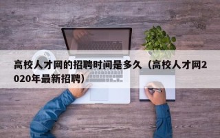 高校人才网的招聘时间是多久（高校人才网2020年最新招聘）
