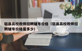 磁县高校教师招聘辅导价格（磁县高校教师招聘辅导价格是多少）