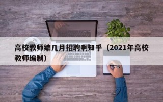 高校教师编几月招聘啊知乎（2021年高校教师编制）